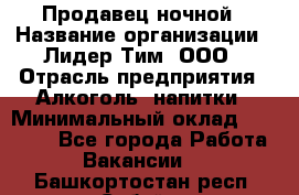 Продавец ночной › Название организации ­ Лидер Тим, ООО › Отрасль предприятия ­ Алкоголь, напитки › Минимальный оклад ­ 29 000 - Все города Работа » Вакансии   . Башкортостан респ.,Сибай г.